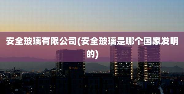 安全玻璃有限公司(安全玻璃是哪个国家发明的)
