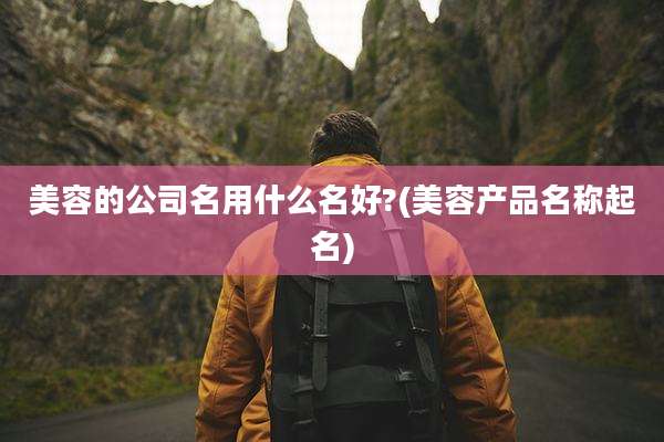 美容的公司名用什么名好?(美容产品名称起名)