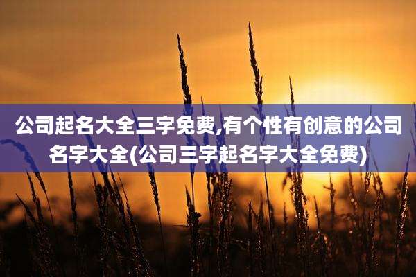 公司起名大全三字免费,有个性有创意的公司名字大全(公司三字起名字大全免费)