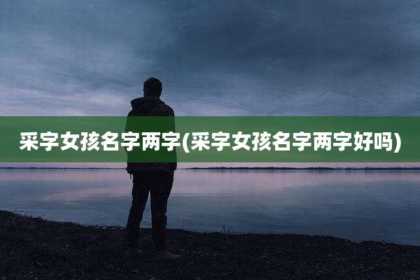 采字女孩名字两字(采字女孩名字两字好吗)