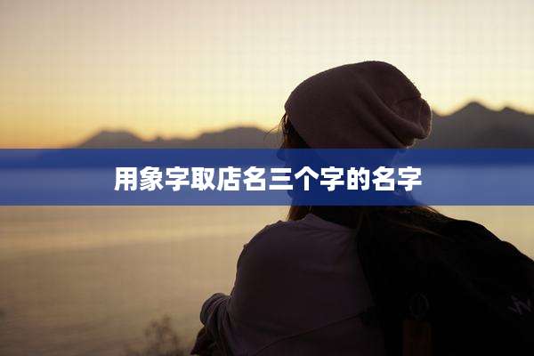 用象字取店名三个字的名字