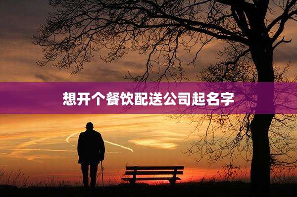 想开个餐饮配送公司起名字
