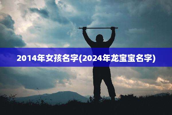 2014年女孩名字(2024年龙宝宝名字)