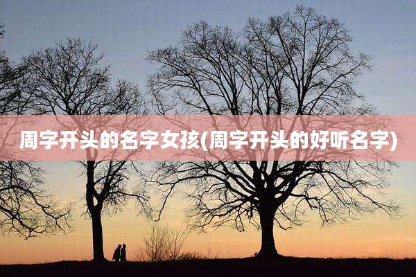周字开头的名字女孩(周字开头的好听名字)