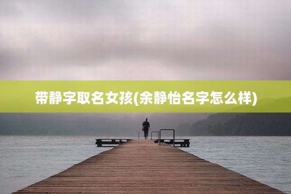 带静字取名女孩(余静怡名字怎么样)
