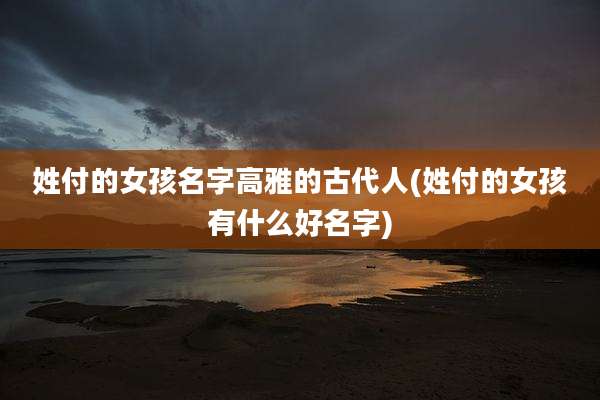 姓付的女孩名字高雅的古代人(姓付的女孩有什么好名字)