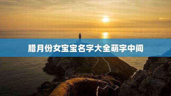 腊月份女宝宝名字大全萌字中间