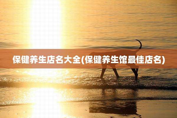 保健养生店名大全(保健养生馆最佳店名)