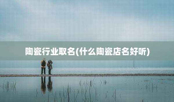 陶瓷行业取名(什么陶瓷店名好听)