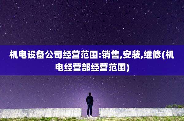 机电设备公司经营范围:销售,安装,维修(机电经营部经营范围)