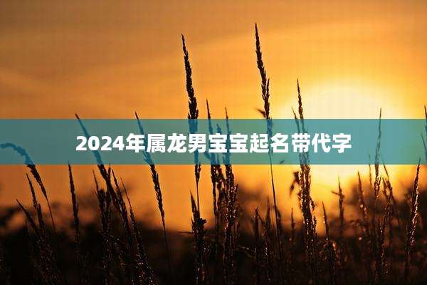 2024年属龙男宝宝起名带代字