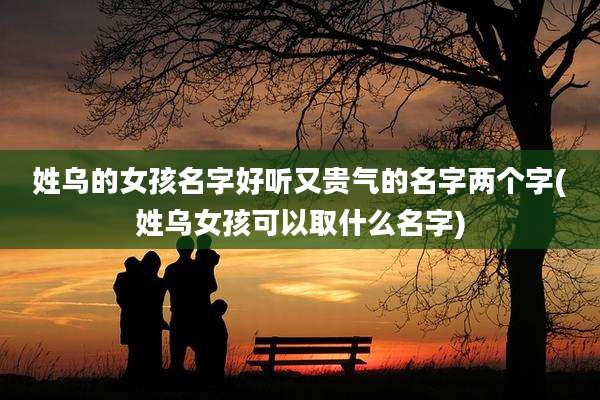 姓乌的女孩名字好听又贵气的名字两个字(姓乌女孩可以取什么名字)