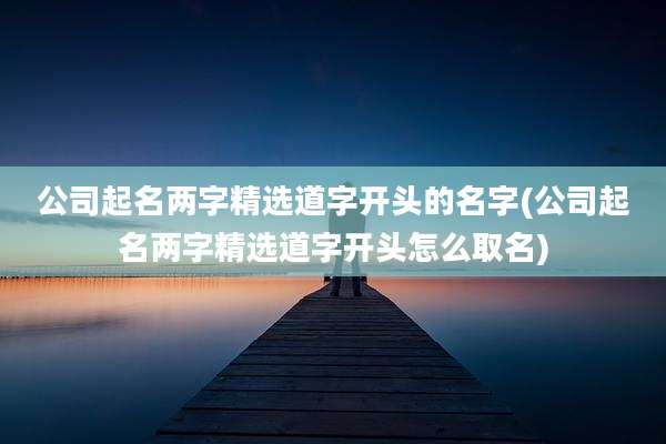 公司起名两字精选道字开头的名字(公司起名两字精选道字开头怎么取名)