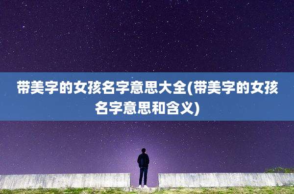 带美字的女孩名字意思大全(带美字的女孩名字意思和含义)