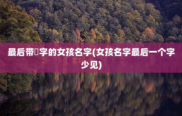 最后带橦字的女孩名字(女孩名字最后一个字少见)
