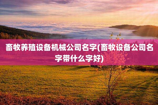畜牧养殖设备机械公司名字(畜牧设备公司名字带什么字好)