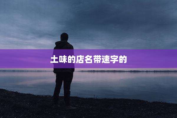 土味的店名带速字的