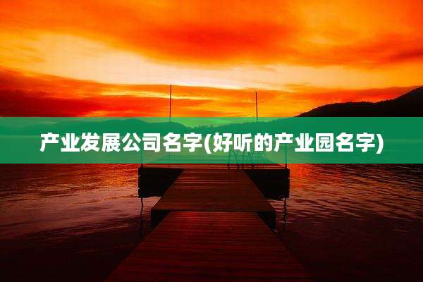 产业发展公司名字(好听的产业园名字)