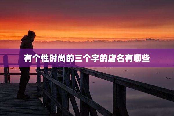 有个性时尚的三个字的店名有哪些