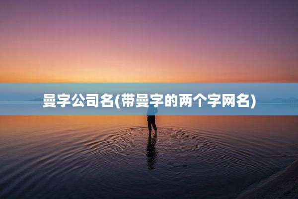 曼字公司名(带曼字的两个字网名)