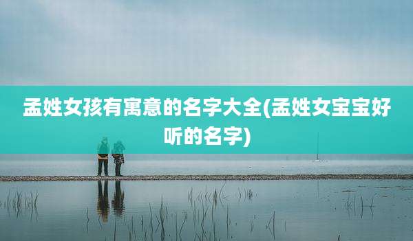 孟姓女孩有寓意的名字大全(孟姓女宝宝好听的名字)
