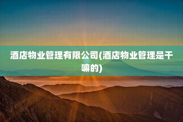 酒店物业管理有限公司(酒店物业管理是干嘛的)