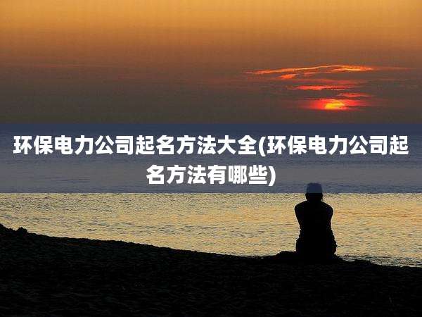 环保电力公司起名方法大全(环保电力公司起名方法有哪些)