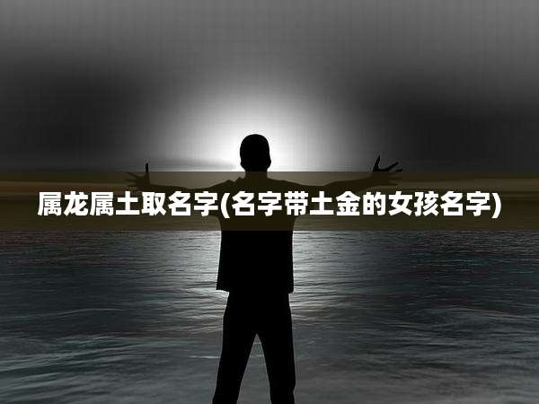 属龙属土取名字(名字带土金的女孩名字)
