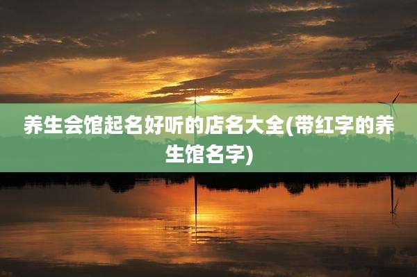 养生会馆起名好听的店名大全(带红字的养生馆名字)