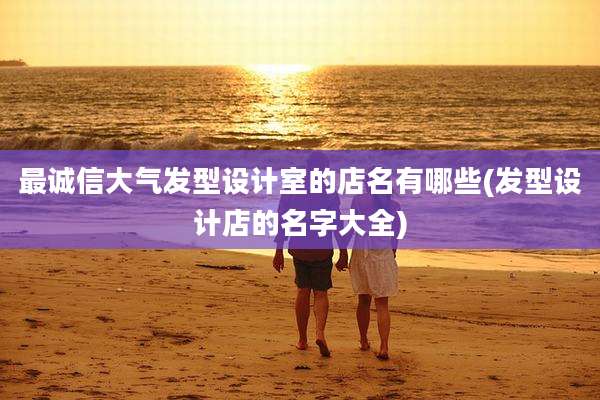最诚信大气发型设计室的店名有哪些(发型设计店的名字大全)