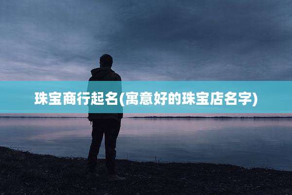 珠宝商行起名(寓意好的珠宝店名字)