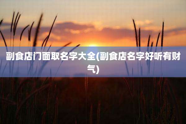 副食店门面取名字大全(副食店名字好听有财气)