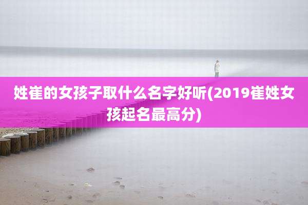 姓崔的女孩子取什么名字好听(2019崔姓女孩起名最高分)