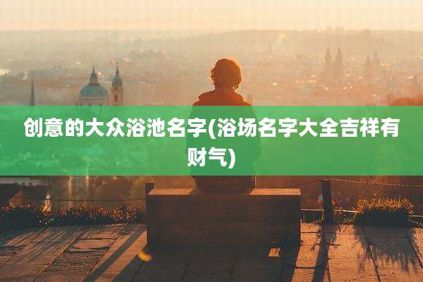 创意的大众浴池名字(浴场名字大全吉祥有财气)