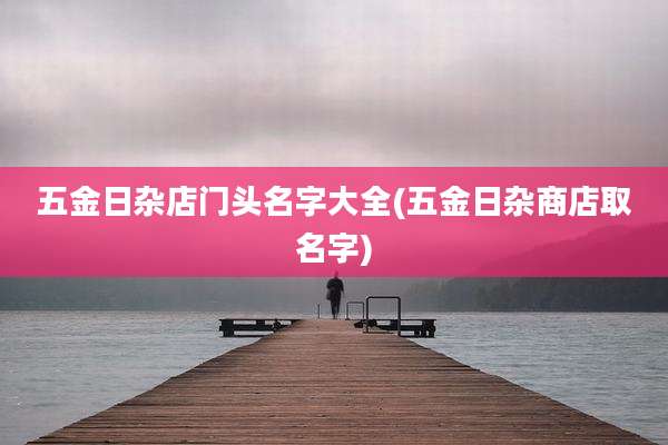 五金日杂店门头名字大全(五金日杂商店取名字)