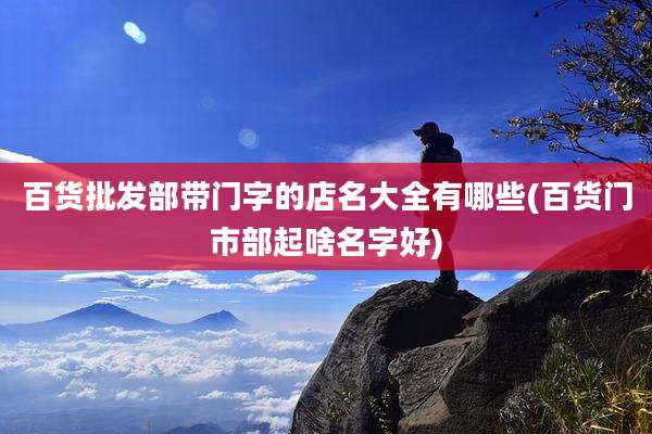 百货批发部带门字的店名大全有哪些(百货门市部起啥名字好)