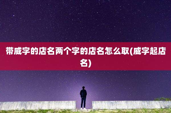 带威字的店名两个字的店名怎么取(威字起店名)