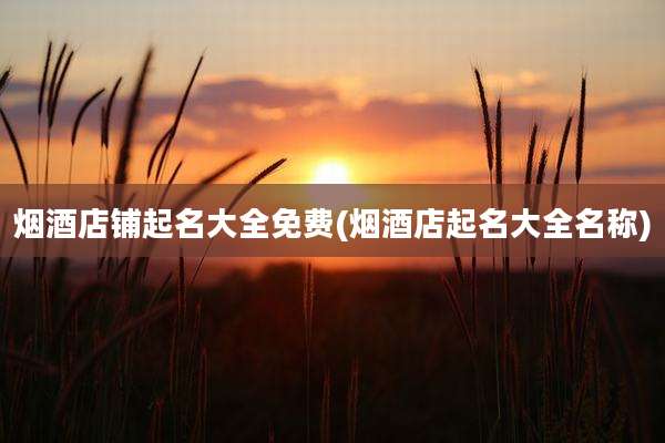烟酒店铺起名大全免费(烟酒店起名大全名称)