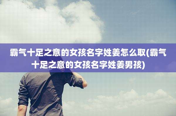 霸气十足之意的女孩名字姓姜怎么取(霸气十足之意的女孩名字姓姜男孩)