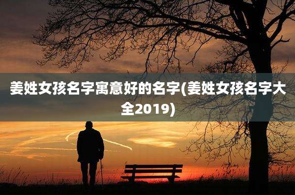 姜姓女孩名字寓意好的名字(姜姓女孩名字大全2019)