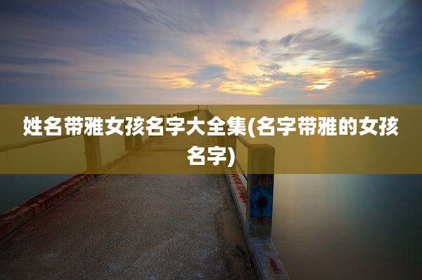 姓名带雅女孩名字大全集(名字带雅的女孩名字)