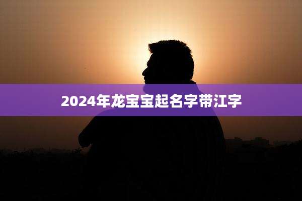2024年龙宝宝起名字带江字