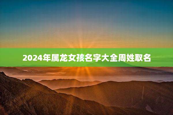 2024年属龙女孩名字大全周姓取名