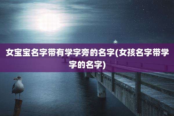 女宝宝名字带有学字旁的名字(女孩名字带学字的名字)