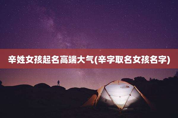 辛姓女孩起名高端大气(辛字取名女孩名字)