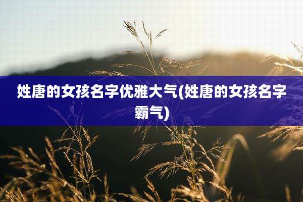 姓唐的女孩名字优雅大气(姓唐的女孩名字霸气)