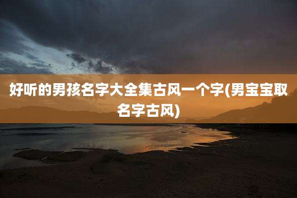 好听的男孩名字大全集古风一个字(男宝宝取名字古风)