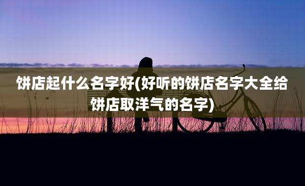 饼店起什么名字好(好听的饼店名字大全给饼店取洋气的名字)