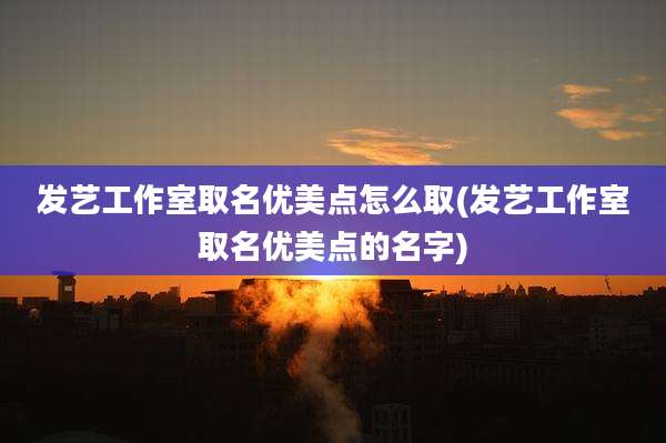 发艺工作室取名优美点怎么取(发艺工作室取名优美点的名字)