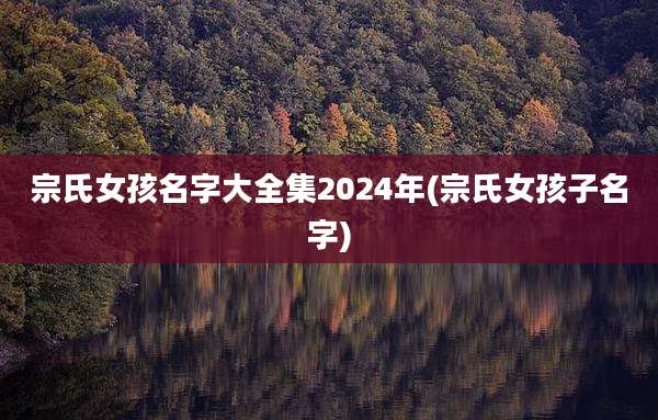 宗氏女孩名字大全集2024年(宗氏女孩子名字)
